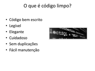 O que é código limpo?

•   Código bem escrito
•   Legível
•   Elegante
•   Cuidadoso
•   Sem duplicações
•   Fácil manutenção
 