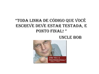 “todA linhA de código que você
escreve deve estar testada, e
         ponto finAl! ”
                   Uncle Bob
 