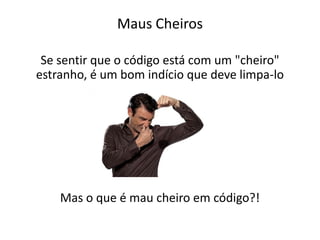 Maus Cheiros

 Se sentir que o código está com um "cheiro"
estranho, é um bom indício que deve limpa-lo




    Mas o que é mau cheiro em código?!
 