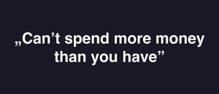 „Can’t spend more money
than you have”
 