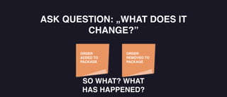 ASK QUESTION: „WHAT DOES IT
CHANGE?”
ORDER
ADDED TO
PACKAGE
ORDER
REMOVED TO
PACKAGE
SO WHAT? WHAT
HAS HAPPENED?
 