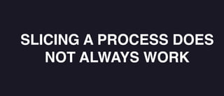 SLICING A PROCESS DOES
NOT ALWAYS WORK
 