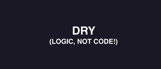 DRY
(LOGIC, NOT CODE!)
 