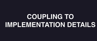 COUPLING TO
IMPLEMENTATION DETAILS
 