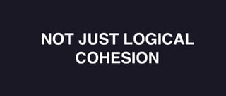 NOT JUST LOGICAL
COHESION
 