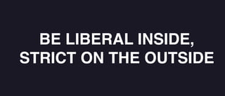 BE LIBERAL INSIDE,
STRICT ON THE OUTSIDE
 