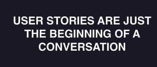USER STORIES ARE JUST
THE BEGINNING OF A
CONVERSATION
 