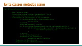 Evite classes métodos assim
class EfetuadorPagamento
{
public function paga(
Conta $conta, Compra $compra, $dataPagamento = null,
Loja $loja, MeioPagamento $meioPagamento) {
$dataPagamento = $dataPagamento ?: new DateTime();
if ($conta->getSaldo() < $compra->getValor()) {
return false;
}//end if
$aceitaMeioPagamento = false;
for ($loja->getMeiosPagamentoAceitos() as $meioPagamentoAceito) {
if ($meioPagamentoAceito->getId() == $meioPagamento->getId()) {
$aceitaMeioPagamento = true;
}
}//end for
if ($aceitaMeioPagamento) {
$pagamento = new Pagamento();
$pagemento->setConta($conta);
$pagemento->setLoja($conta);
$pagamento->setData($dataPagamento);
...
 