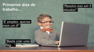 “Resolvo isso em 5
minutos!”
Primeiros dias de
trabalho...
“É simples. apenas
mais um if!”
“Basta criar uma
flag...”
 