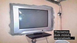 “Precisamos
deste módulo
personalizado…”
 