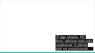 “É algo simples. Por
favor, adicione mais esta
condicional. O cliente
está me pressionando…”
 