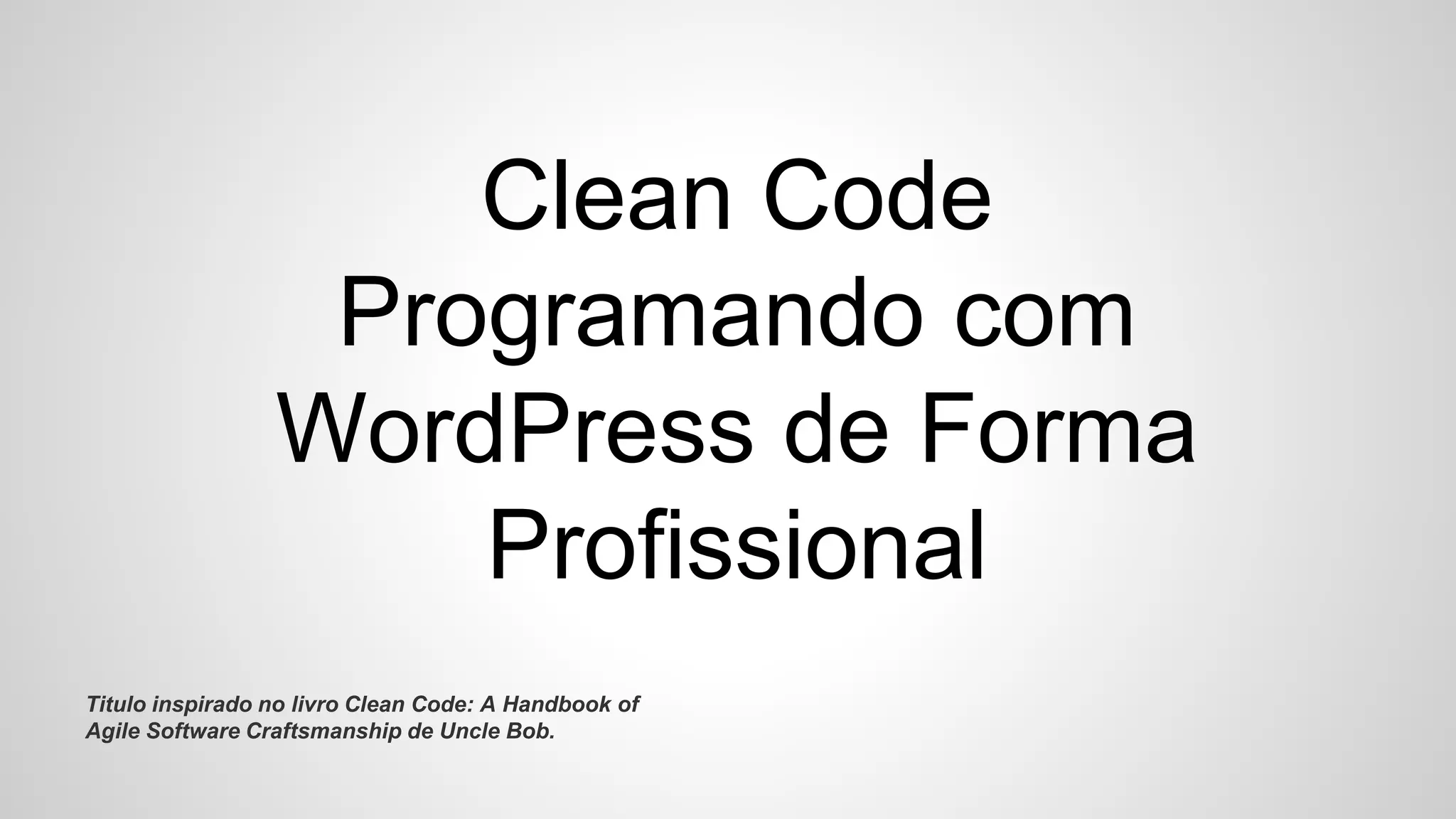 Clean Code
Programando com
WordPress de Forma
Profissional
Titulo inspirado no livro Clean Code: A Handbook of
Agile Software Craftsmanship de Uncle Bob.
 