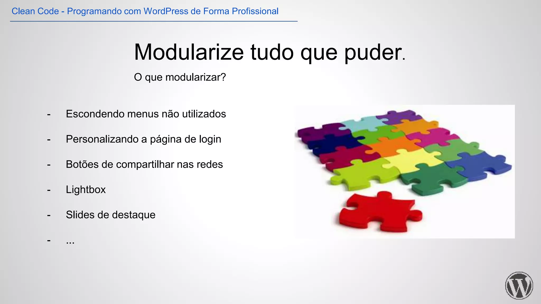 Modularize tudo que puder.
O que modularizar?
- Escondendo menus não utilizados
- Personalizando a página de login
- Botões de compartilhar nas redes
- Lightbox
- Slides de destaque
- ...
Clean Code - Programando com WordPress de Forma Profissional
 
