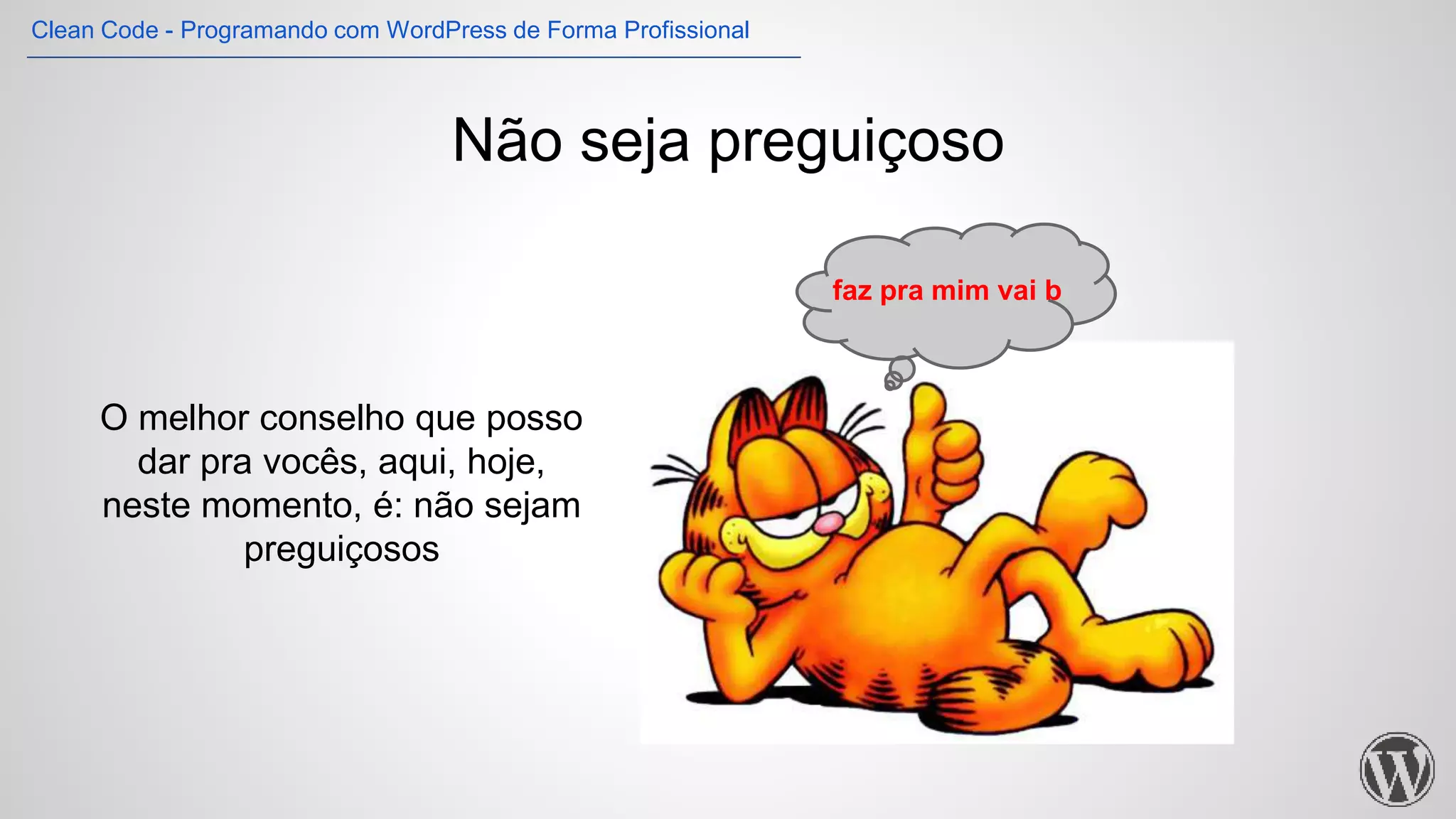 Não seja preguiçoso
O melhor conselho que posso
dar pra vocês, aqui, hoje,
neste momento, é: não sejam
preguiçosos
faz pra mim vai b
Clean Code - Programando com WordPress de Forma Profissional
 