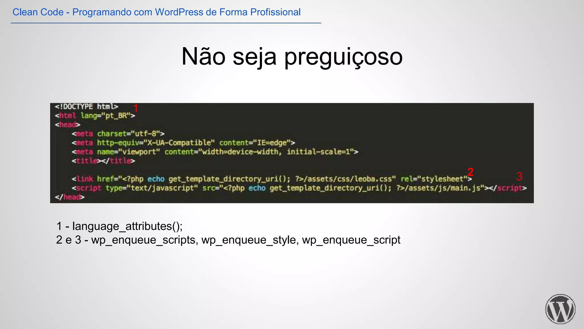 Não seja preguiçoso
1 - language_attributes();
2 e 3 - wp_enqueue_scripts, wp_enqueue_style, wp_enqueue_script
1
2 3
Clean Code - Programando com WordPress de Forma Profissional
 