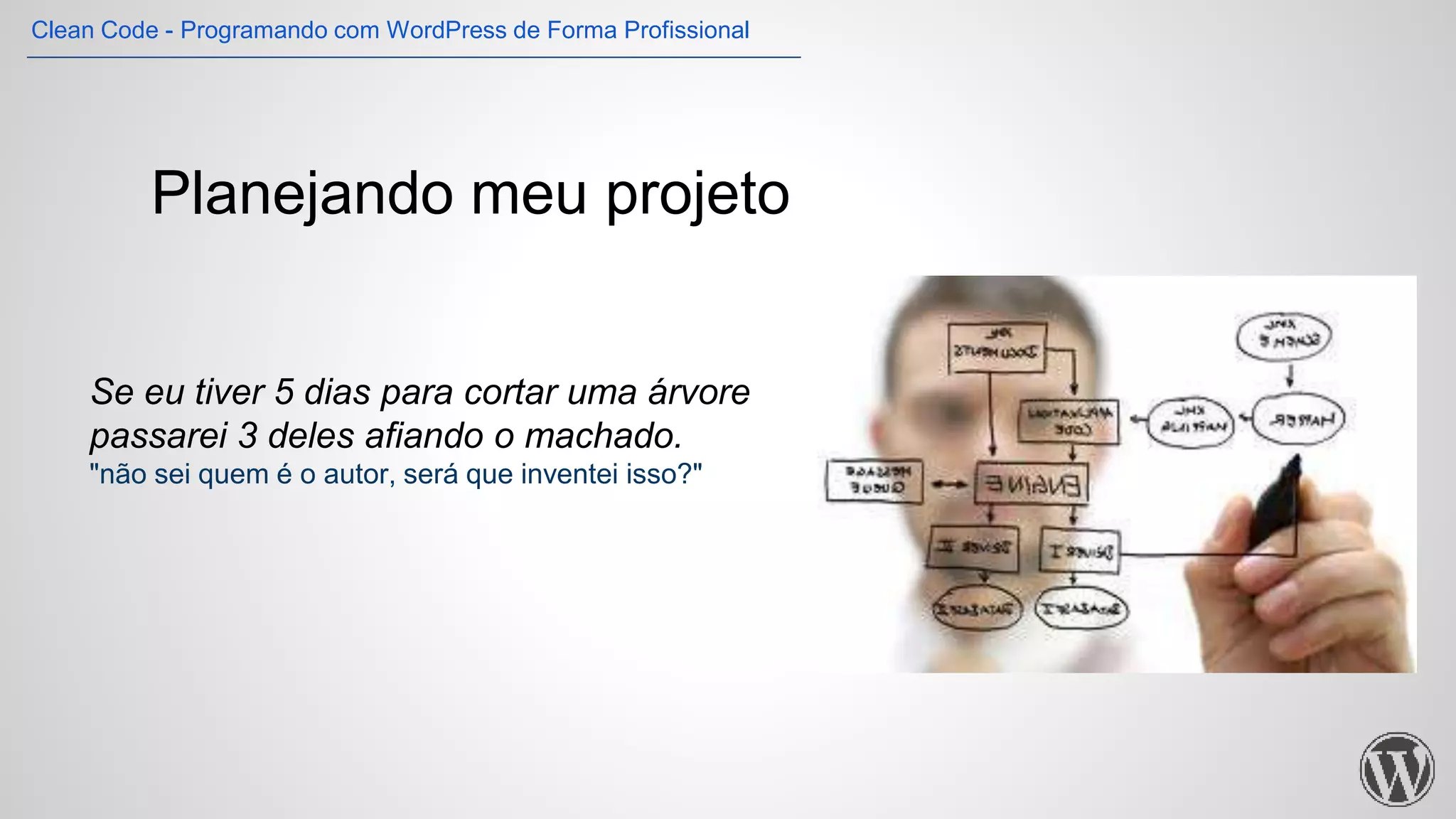 Planejando meu projeto
Se eu tiver 5 dias para cortar uma árvore
passarei 3 deles afiando o machado.
"não sei quem é o autor, será que inventei isso?"
Clean Code - Programando com WordPress de Forma Profissional
 