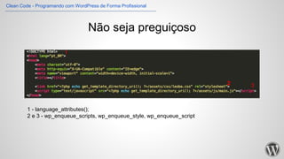 Não seja preguiçoso
1 - language_attributes();
2 e 3 - wp_enqueue_scripts, wp_enqueue_style, wp_enqueue_script
1
2 3
Clean Code - Programando com WordPress de Forma Profissional
 