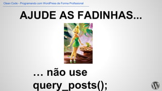 … não use
query_posts();
AJUDE AS FADINHAS...
Clean Code - Programando com WordPress de Forma Profissional
 