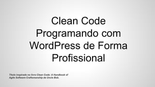 Clean Code
Programando com
WordPress de Forma
Profissional
Titulo inspirado no livro Clean Code: A Handbook of
Agile Software Craftsmanship de Uncle Bob.
 