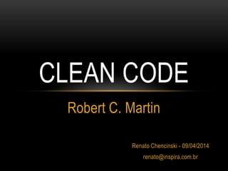 CLEAN CODE
Robert C. Martin
Renato Chencinski - 09/04/2014
renato@inspira.com.br
 