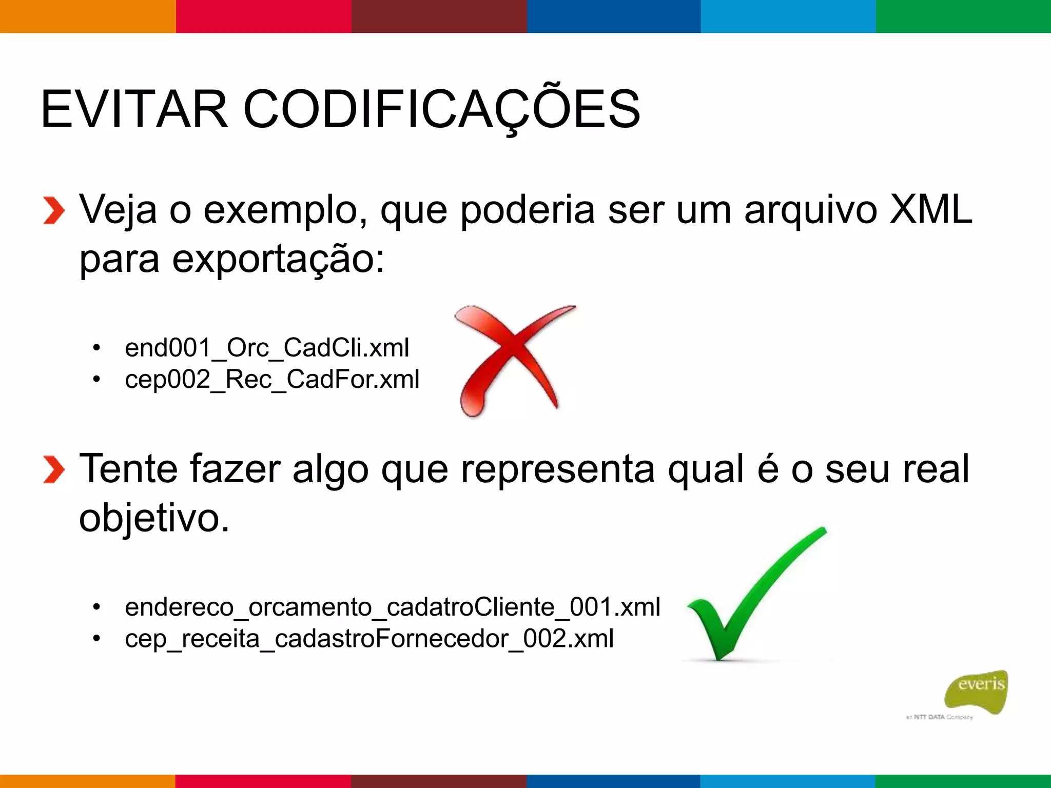 EVITAR CODIFICAÇÕES
Veja o exemplo, que poderia ser um arquivo XML
para exportação:
• end001_Orc_CadCli.xml
• cep002_Rec_CadFor.xml
Tente fazer algo que representa qual é o seu real
objetivo.
• endereco_orcamento_cadatroCliente_001.xml
• cep_receita_cadastroFornecedor_002.xml
 