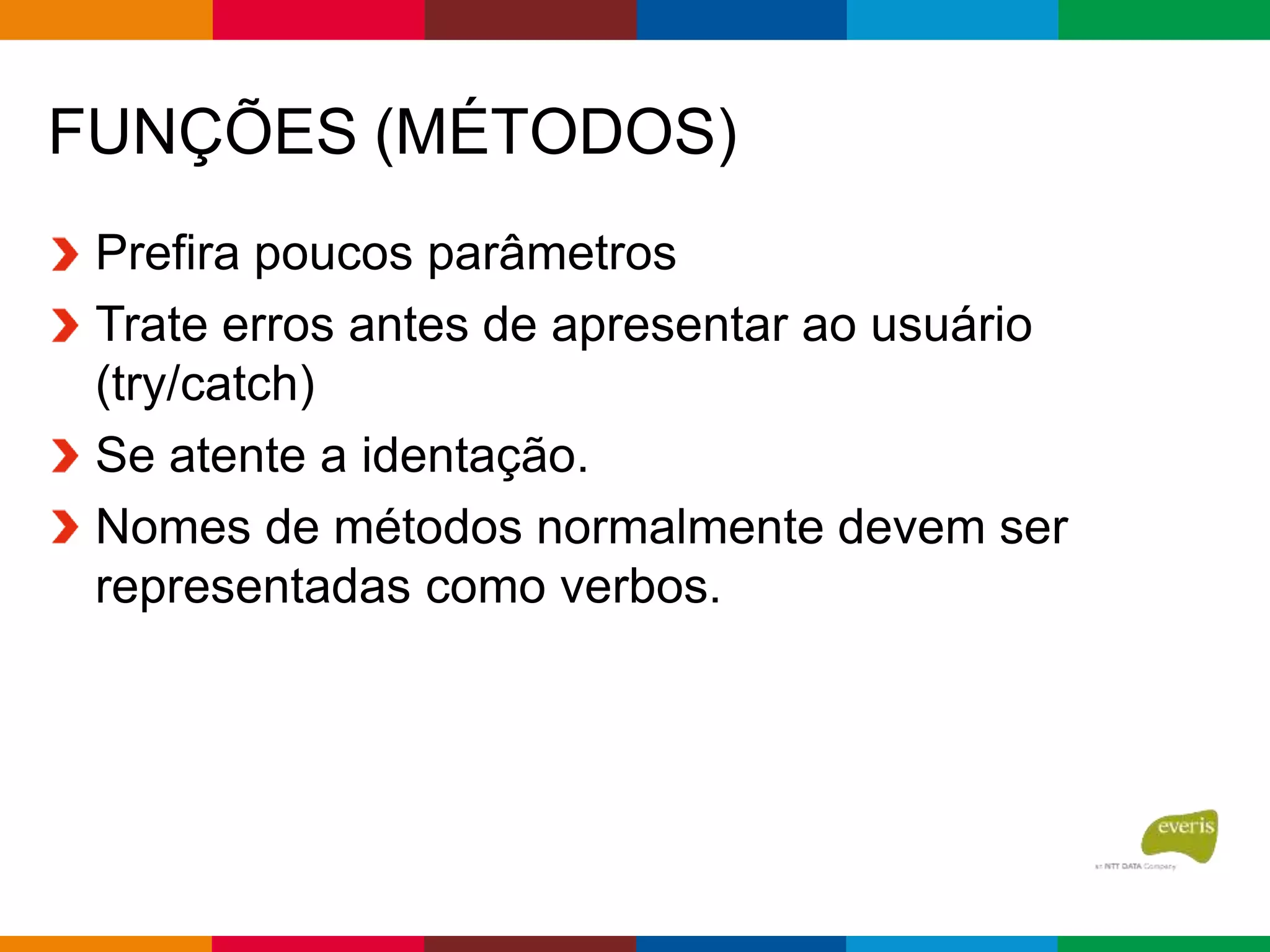 FUNÇÕES (MÉTODOS)
Prefira poucos parâmetros
Trate erros antes de apresentar ao usuário
(try/catch)
Se atente a identação.
Nomes de métodos normalmente devem ser
representadas como verbos.
 