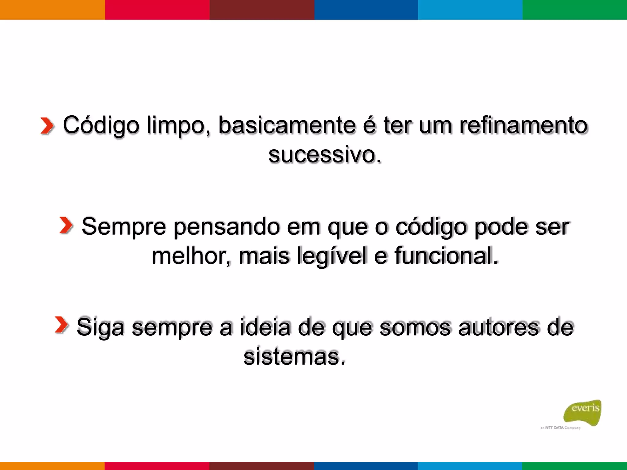Código limpo, basicamente é ter um refinamento
sucessivo.
Sempre pensando em que o código pode ser
melhor, mais legível e funcional.
Siga sempre a ideia de que somos autores de
sistemas.
 