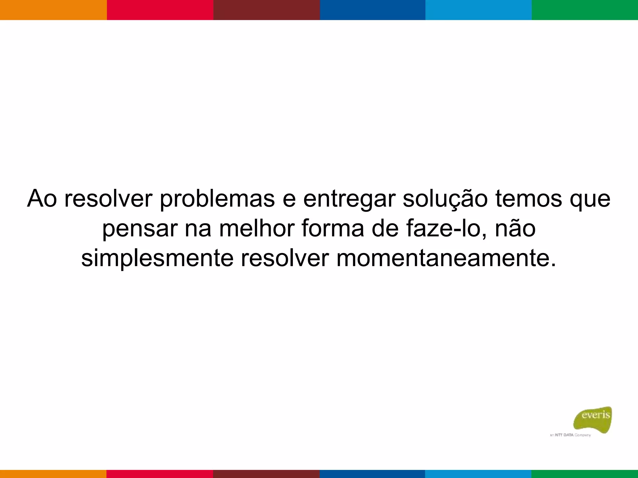 Ao resolver problemas e entregar solução temos que
pensar na melhor forma de faze-lo, não
simplesmente resolver momentaneamente.
 
