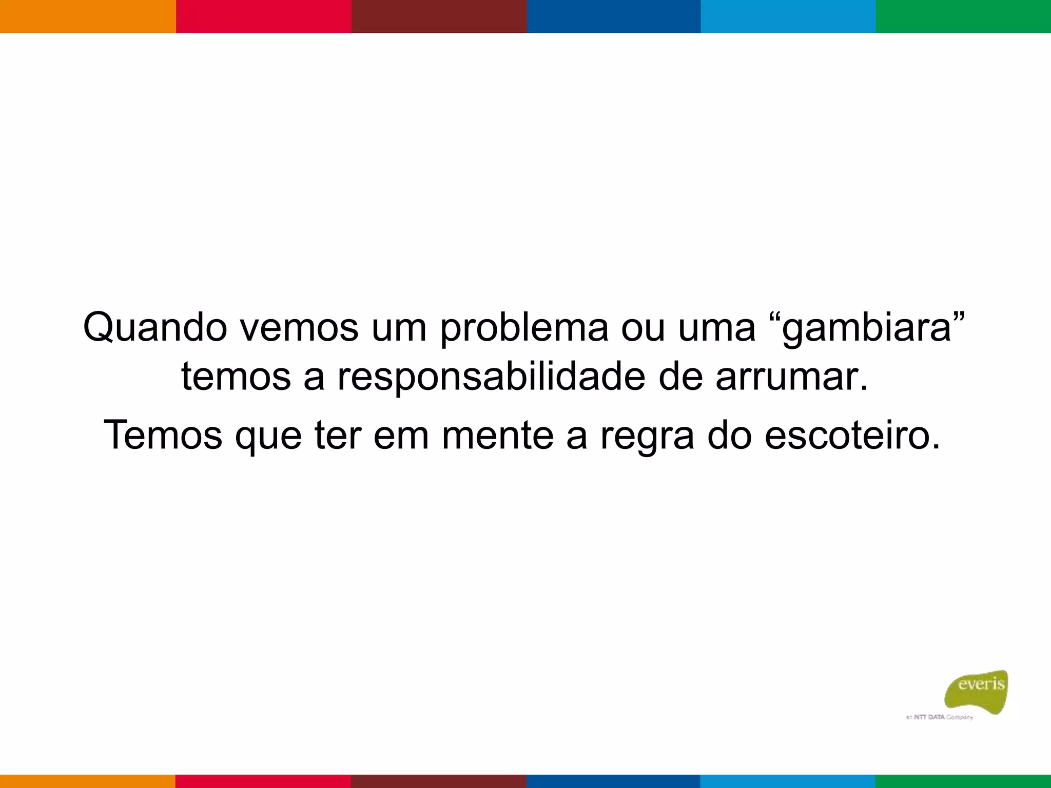 Quando vemos um problema ou uma “gambiara”
temos a responsabilidade de arrumar.
Temos que ter em mente a regra do escoteiro.
 