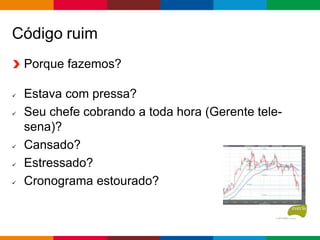 Código ruim
Porque fazemos?
 Estava com pressa?
 Seu chefe cobrando a toda hora (Gerente tele-
sena)?
 Cansado?
 Estressado?
 Cronograma estourado?
 