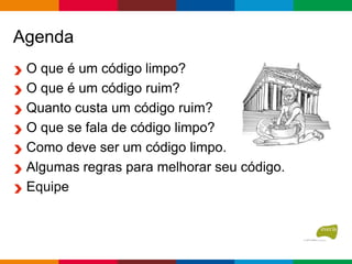Agenda
O que é um código limpo?
O que é um código ruim?
Quanto custa um código ruim?
O que se fala de código limpo?
Como deve ser um código limpo.
Algumas regras para melhorar seu código.
Equipe
 