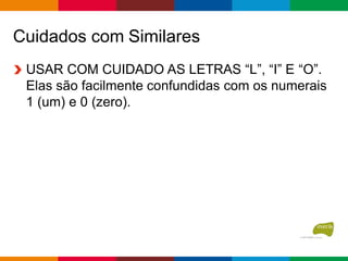 Cuidados com Similares
USAR COM CUIDADO AS LETRAS “L”, “I” E “O”.
Elas são facilmente confundidas com os numerais
1 (um) e 0 (zero).
 