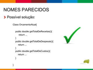 NOMES PARECIDOS
Possível solução:
Class OrcamentoAtual{
public double getTotalDeReceitas(){
return ...
}
public double getTotalDeDespesas(){
return ...
}
public double getTotalDeCustos(){
return ...
}
}
 