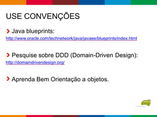 USE CONVENÇÕES
Java blueprints:
http://www.oracle.com/technetwork/java/javaee/blueprints/index.html
Pesquise sobre DDD (Domain-Driven Design):
http://domaindrivendesign.org/
Aprenda Bem Orientação a objetos.
 