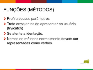 FUNÇÕES (MÉTODOS)
Prefira poucos parâmetros
Trate erros antes de apresentar ao usuário
(try/catch)
Se atente a identação.
Nomes de métodos normalmente devem ser
representadas como verbos.
 