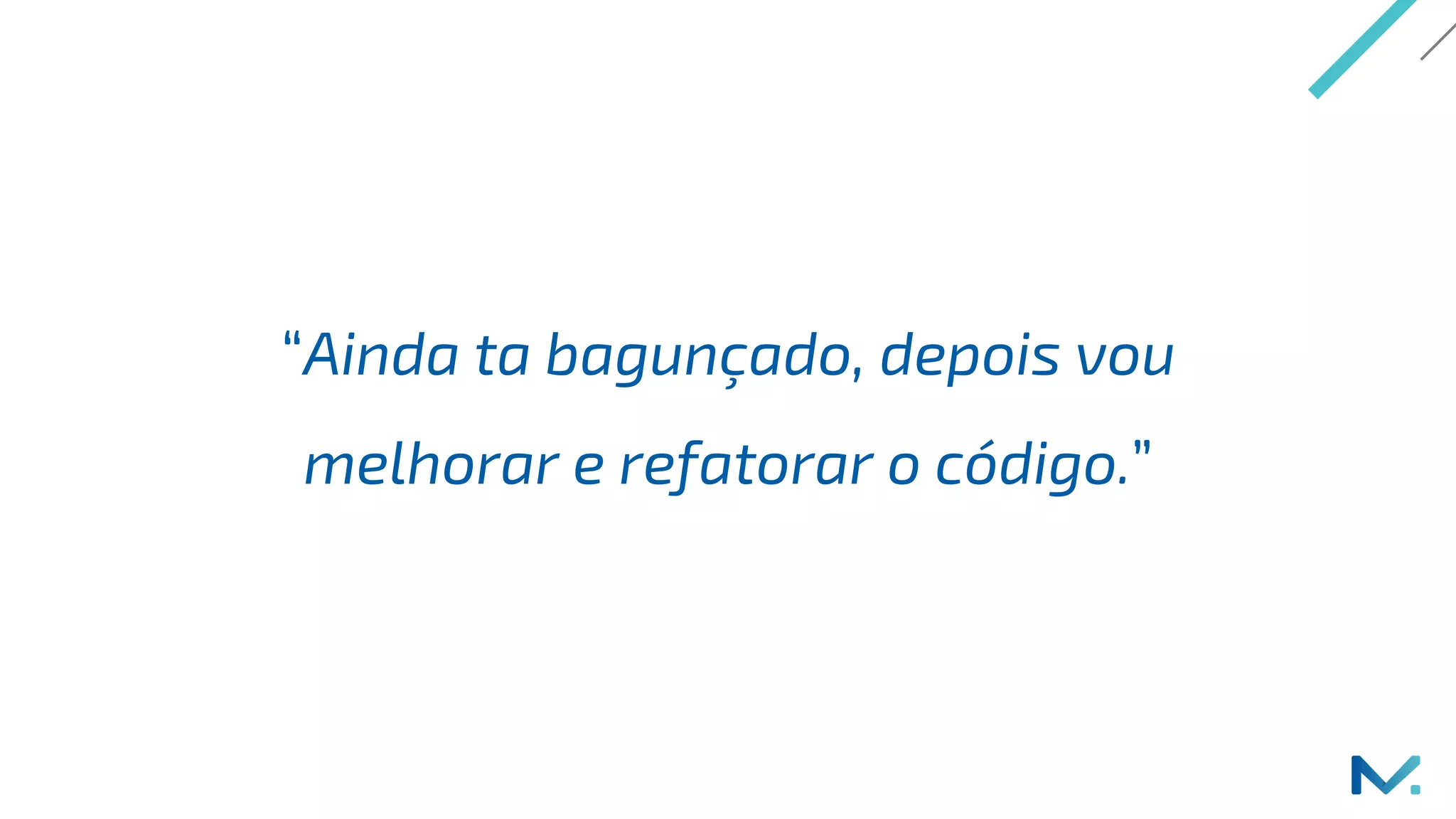 “Ainda ta bagunçado, depois vou
melhorar e refatorar o código.”
 