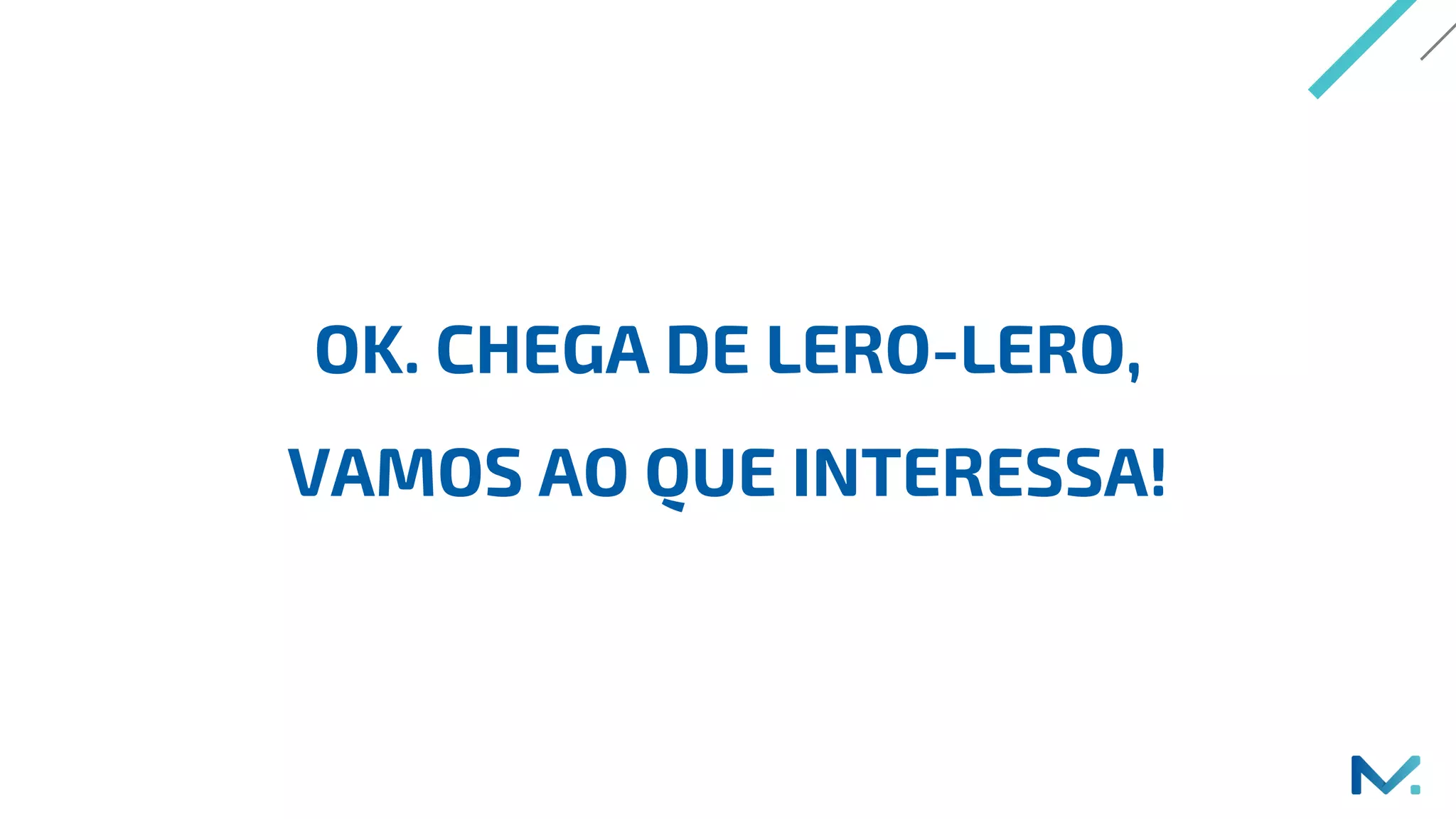OK. CHEGA DE LERO-LERO,
VAMOS AO QUE INTERESSA!
 
