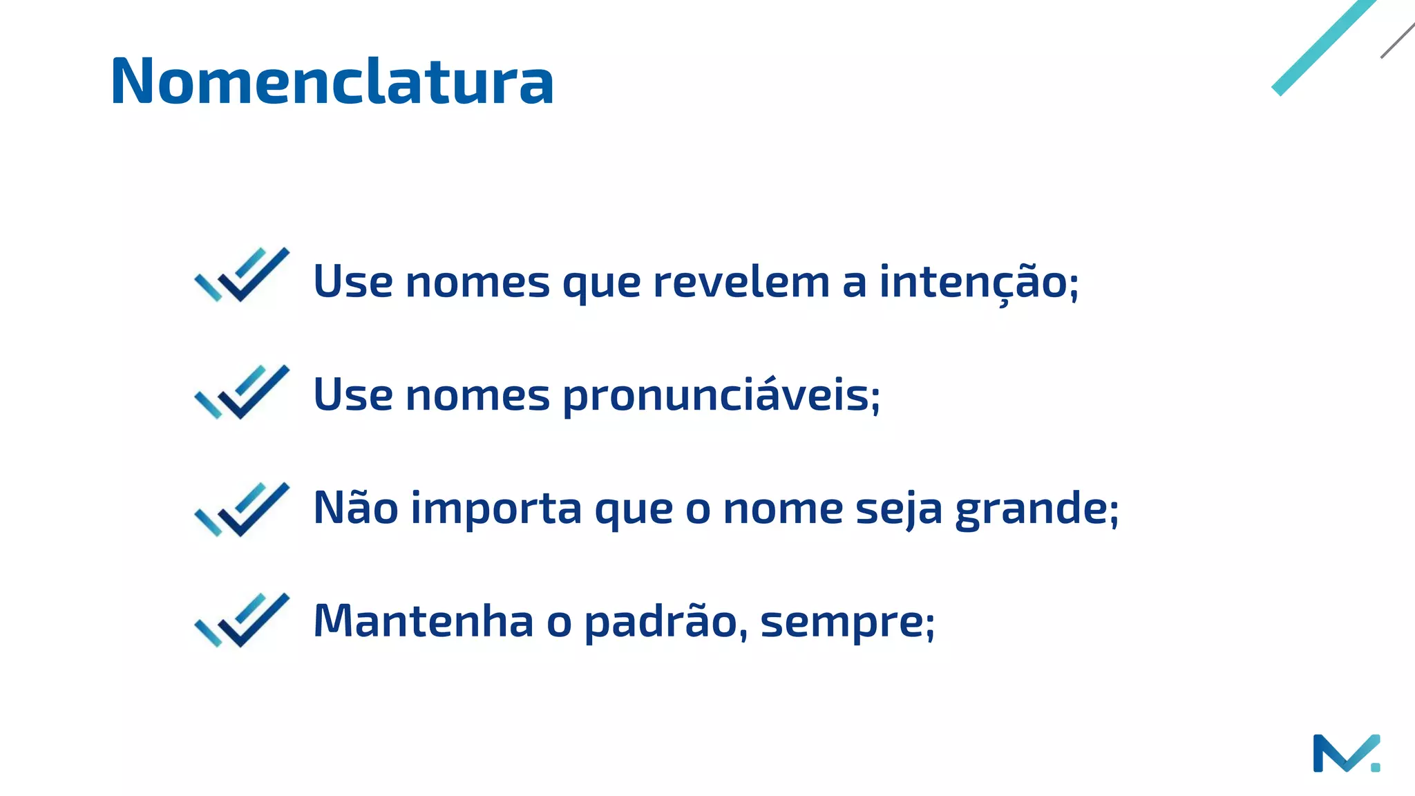 Nomenclatura
Use nomes que revelem a intenção;
Use nomes pronunciáveis;
Não importa que o nome seja grande;
Mantenha o padrão, sempre;
 