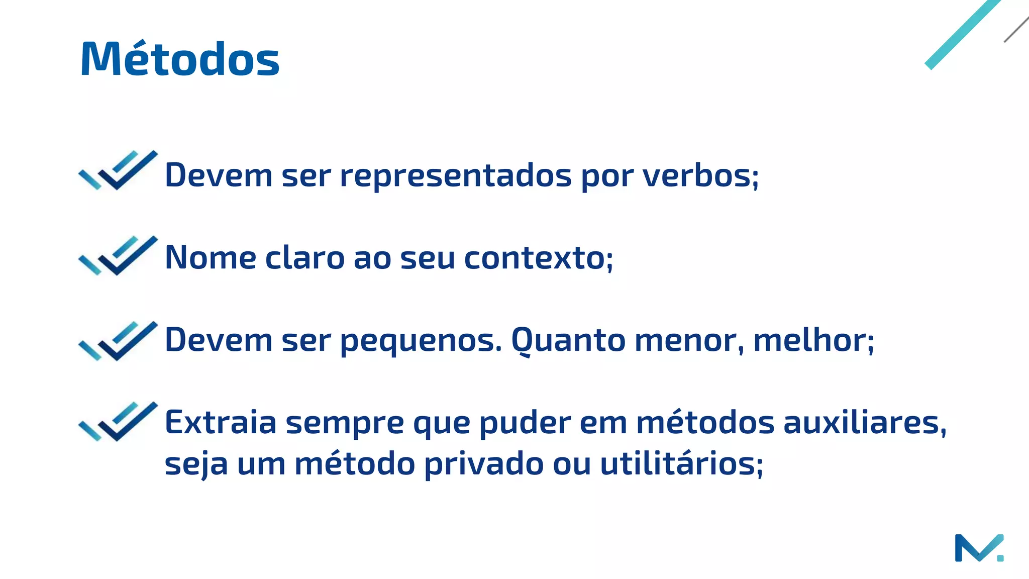 Métodos
Devem ser representados por verbos;
Nome claro ao seu contexto;
Devem ser pequenos. Quanto menor, melhor;
Extraia sempre que puder em métodos auxiliares,
seja um método privado ou utilitários;
 