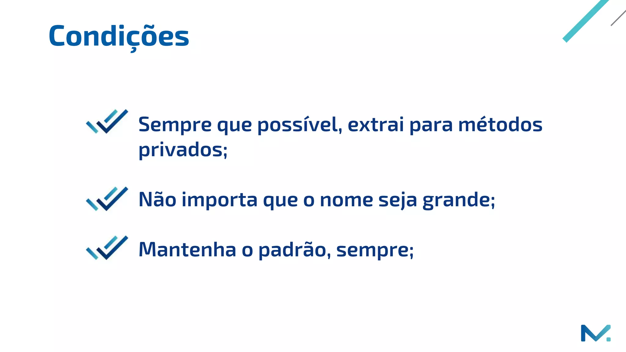 Condições
Sempre que possível, extrai para métodos
privados;
Não importa que o nome seja grande;
Mantenha o padrão, sempre;
 