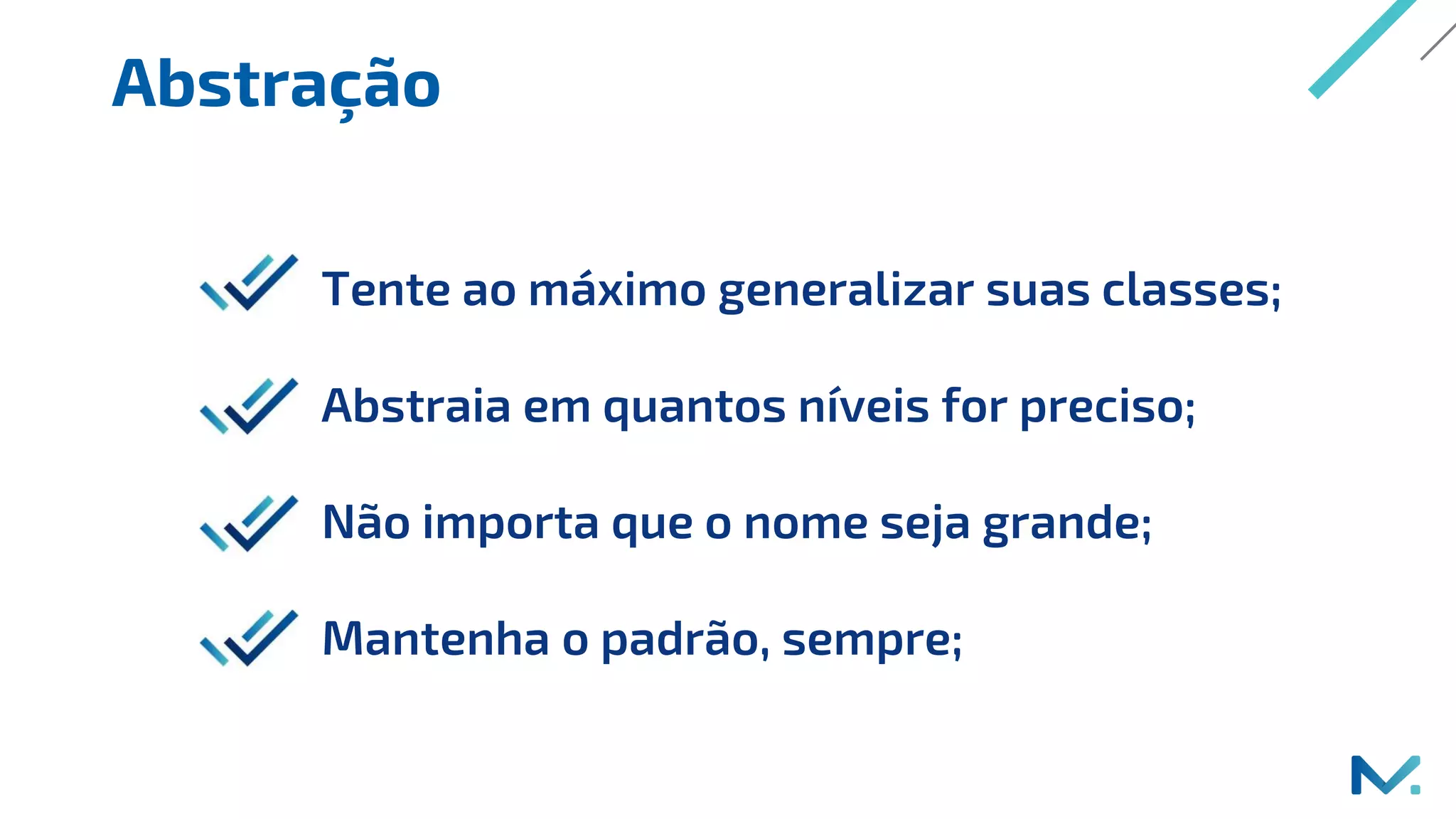 Abstração
Tente ao máximo generalizar suas classes;
Abstraia em quantos níveis for preciso;
Não importa que o nome seja grande;
Mantenha o padrão, sempre;
 