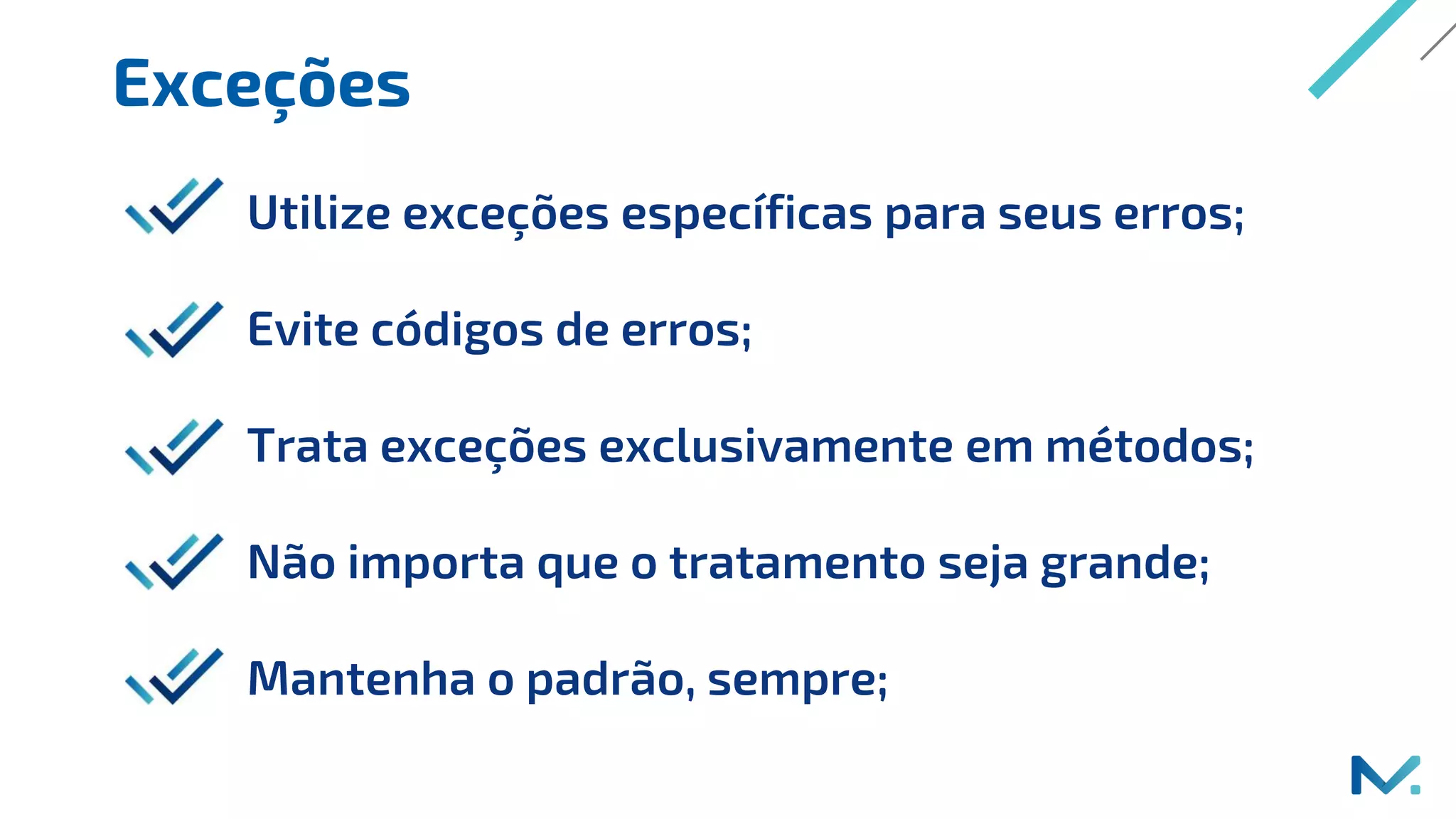 Exceções
Utilize exceções específicas para seus erros;
Evite códigos de erros;
Trata exceções exclusivamente em métodos;
Não importa que o tratamento seja grande;
Mantenha o padrão, sempre;
 