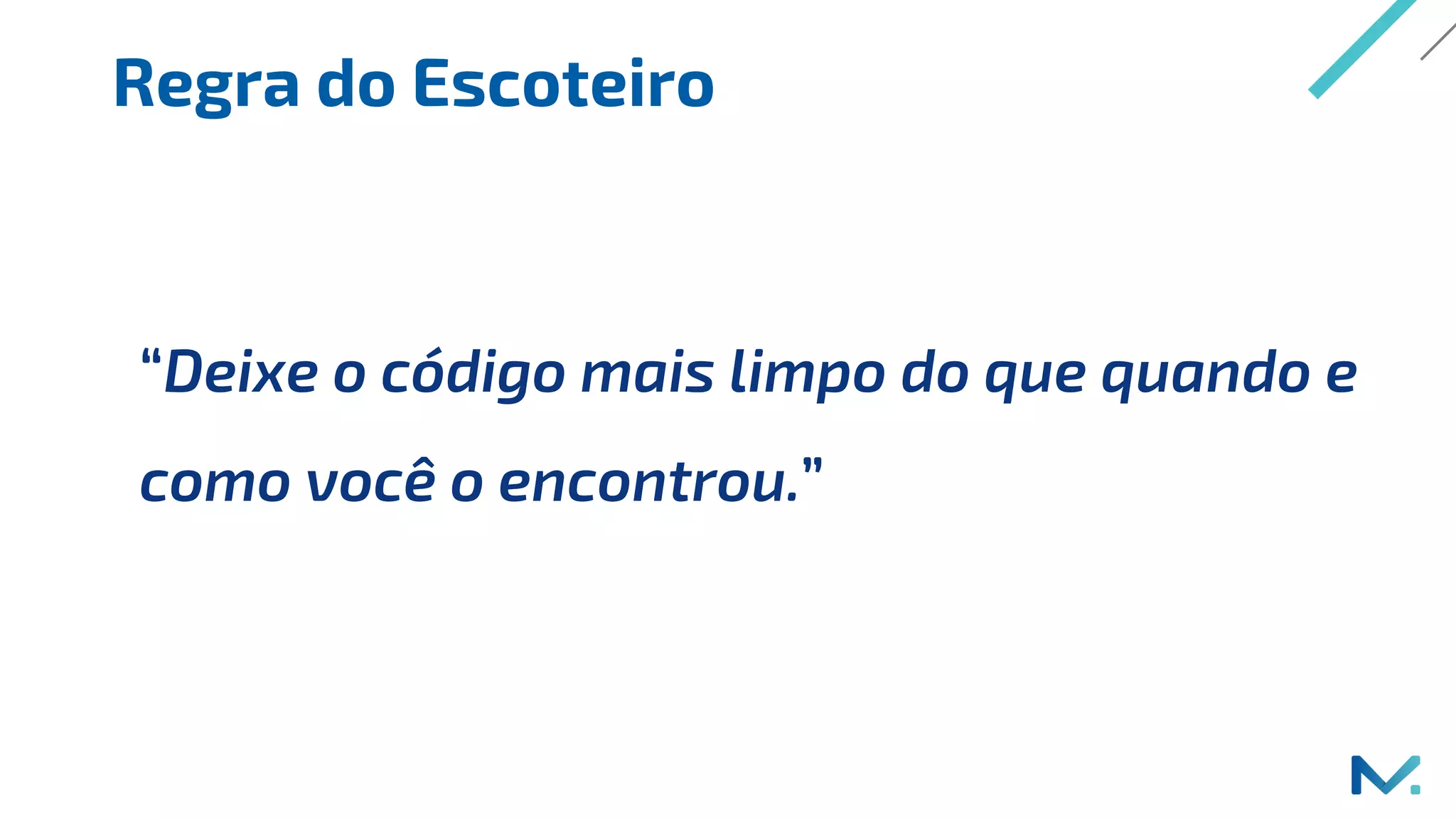 Regra do Escoteiro
“Deixe o código mais limpo do que quando e
como você o encontrou.”
 
