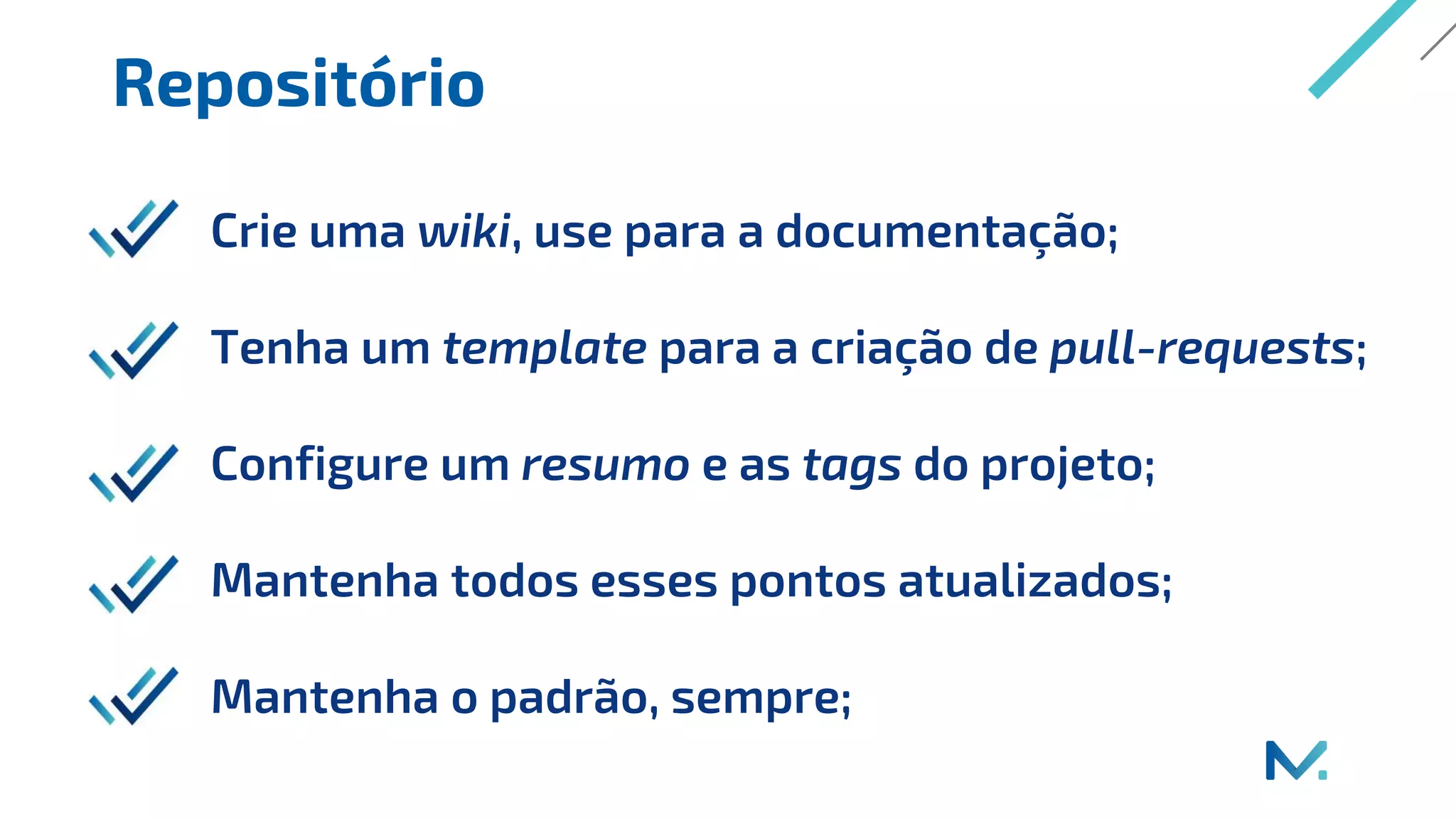 Repositório
Crie uma wiki, use para a documentação;
Tenha um template para a criação de pull-requests;
Configure um resumo e as tags do projeto;
Mantenha todos esses pontos atualizados;
Mantenha o padrão, sempre;
 