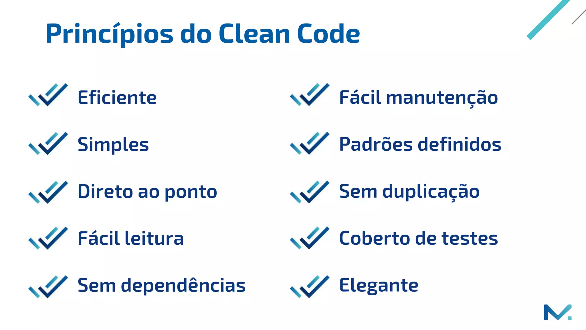 Princípios do Clean Code
Eficiente
Simples
Direto ao ponto
Fácil leitura
Sem dependências
Fácil manutenção
Padrões definidos
Sem duplicação
Coberto de testes
Elegante
 