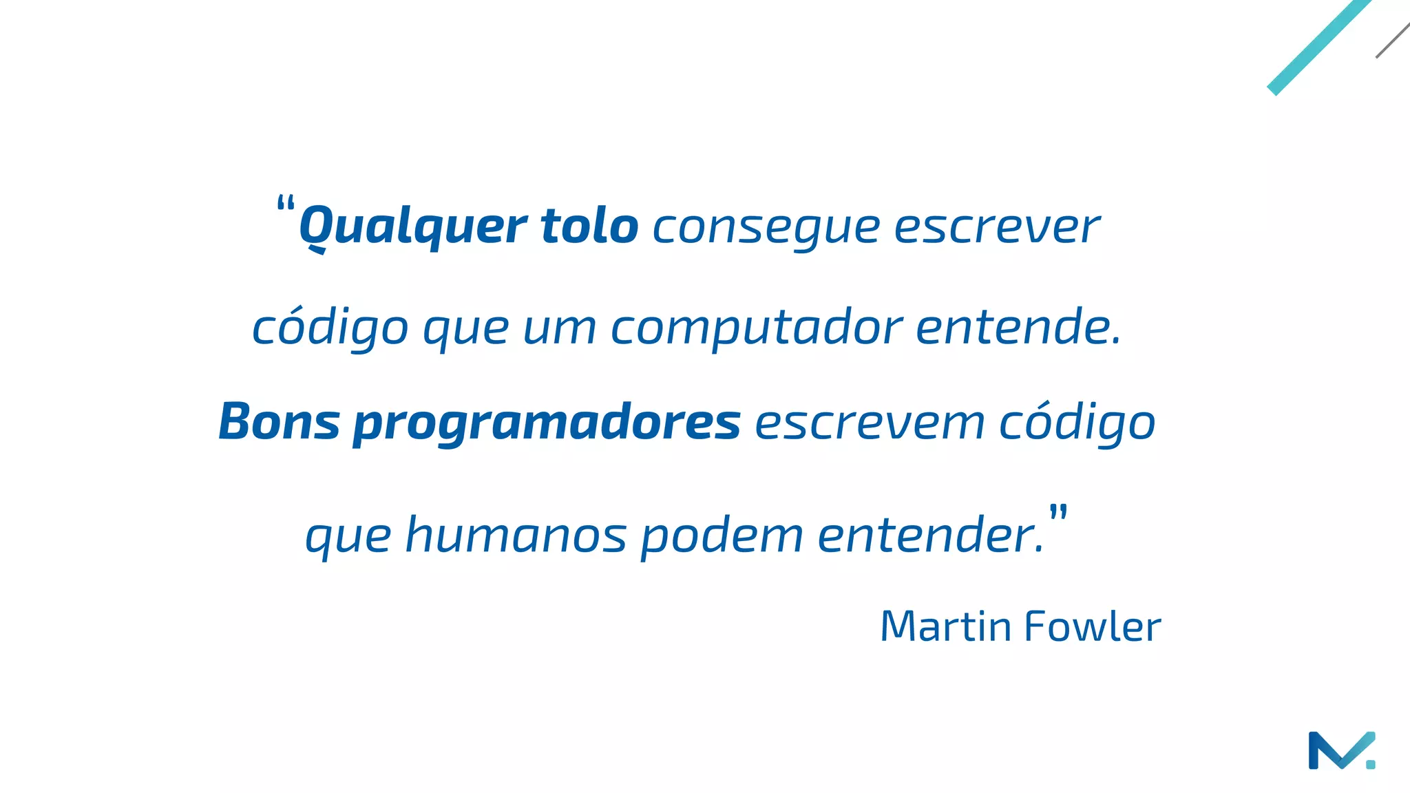 “Qualquer tolo consegue escrever
código que um computador entende.
Bons programadores escrevem código
que humanos podem entender.”
Martin Fowler
 