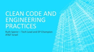 CLEAN CODE AND
ENGINEERING
PRACTICES
Ruth Sperer – Tech Lead and EP Champion
AT&T Israel
 
