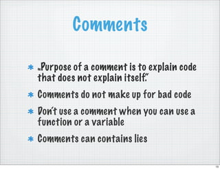 Comments

„Purpose of a comment is to explain code
that does not explain itself.“
Comments do not make up for bad code
Don‘t use a comment when you can use a
function or a variable
Comments can contains lies

                                           13
 
