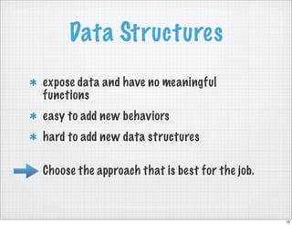 Data Structures
expose data and have no meaningful
functions
easy to add new behaviors
hard to add new data structures

Choose the approach that is best for the job.



                                                19
 