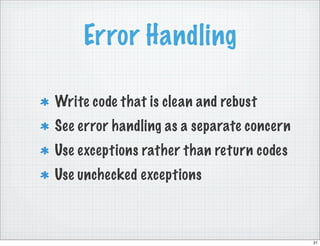 Error Handling

Write code that is clean and rebust
See error handling as a separate concern
Use exceptions rather than return codes
Use unchecked exceptions



                                           21
 